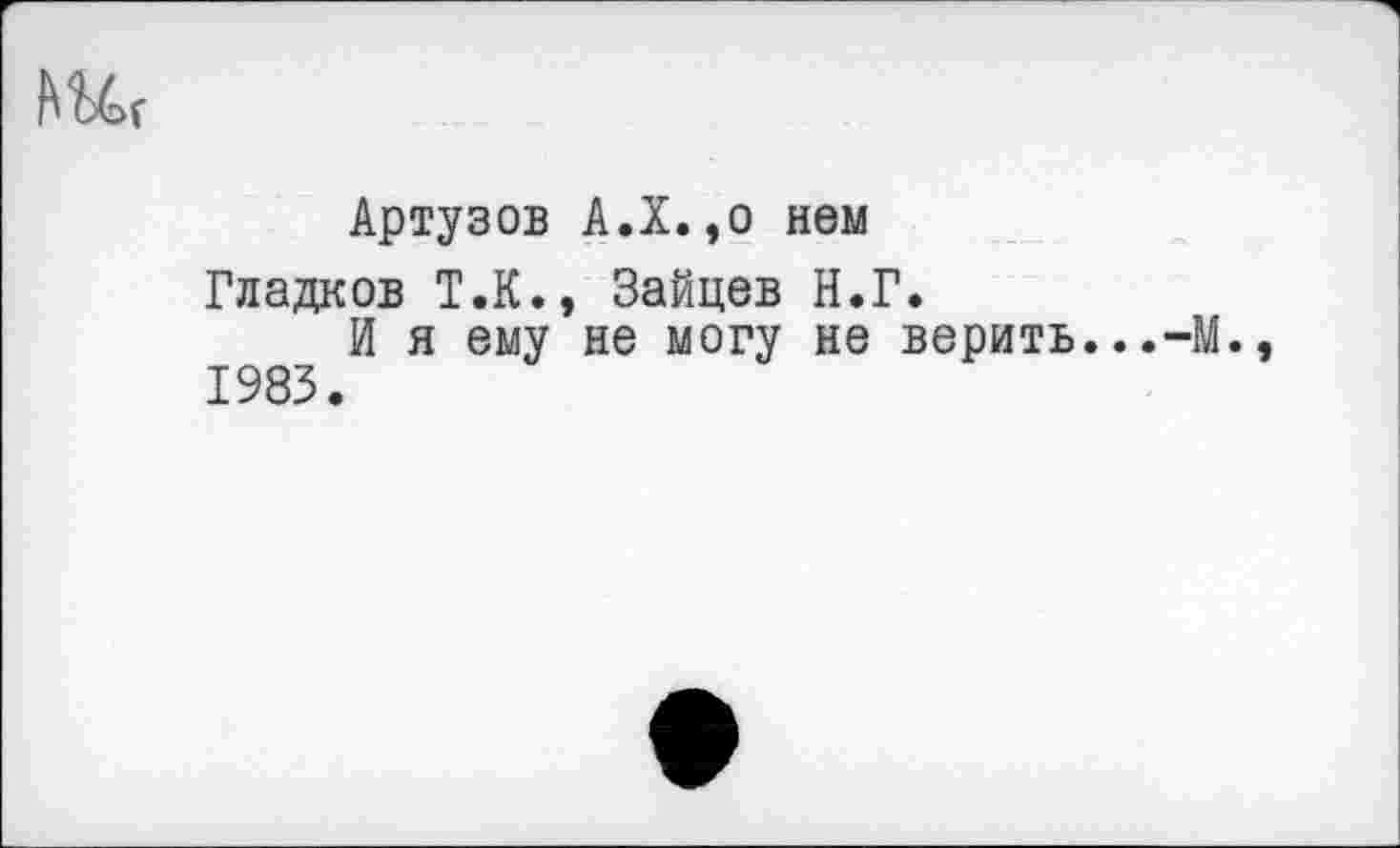 ﻿Жг
Артузов А.Х.,о нем
Гладков Т.К., Зайцев Н.Г.
И я ему не могу не верить...-М. 1983.